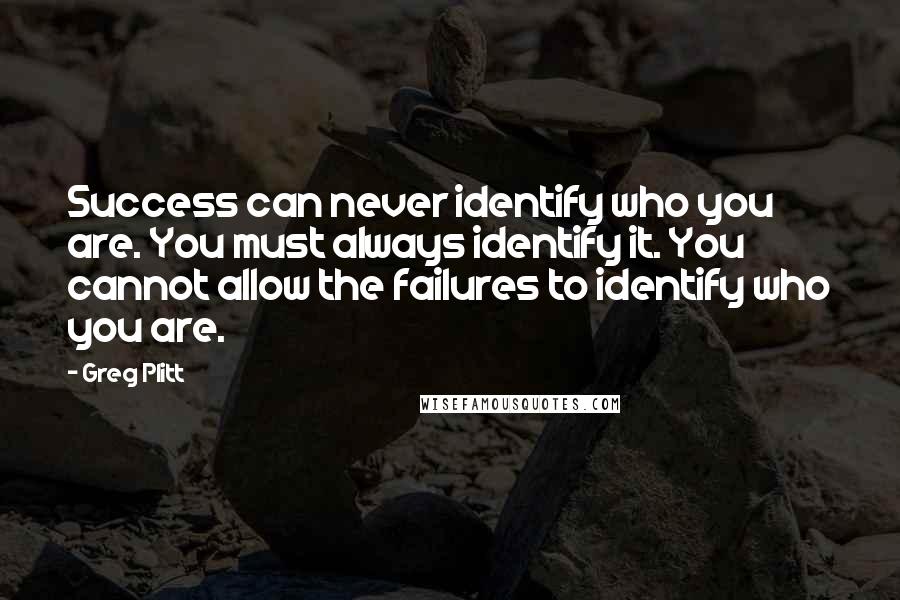 Greg Plitt Quotes: Success can never identify who you are. You must always identify it. You cannot allow the failures to identify who you are.