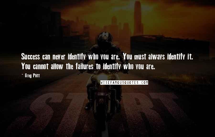 Greg Plitt Quotes: Success can never identify who you are. You must always identify it. You cannot allow the failures to identify who you are.