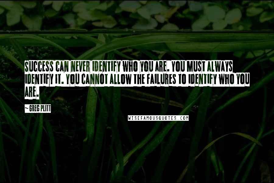 Greg Plitt Quotes: Success can never identify who you are. You must always identify it. You cannot allow the failures to identify who you are.