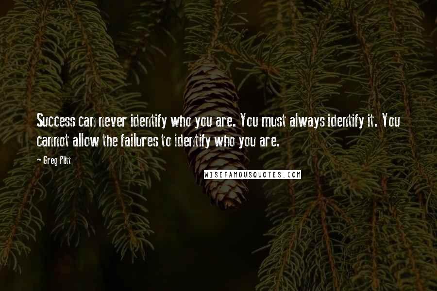 Greg Plitt Quotes: Success can never identify who you are. You must always identify it. You cannot allow the failures to identify who you are.