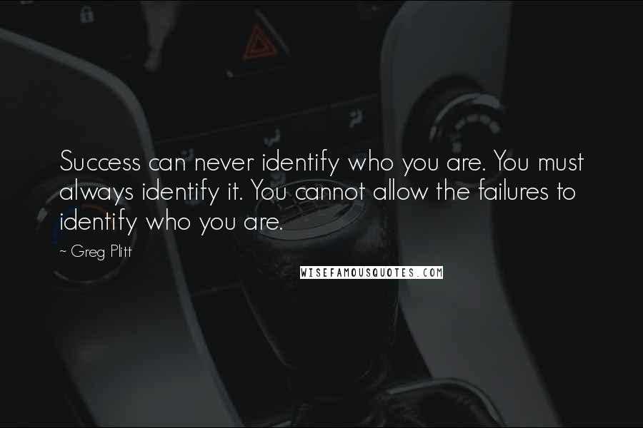 Greg Plitt Quotes: Success can never identify who you are. You must always identify it. You cannot allow the failures to identify who you are.