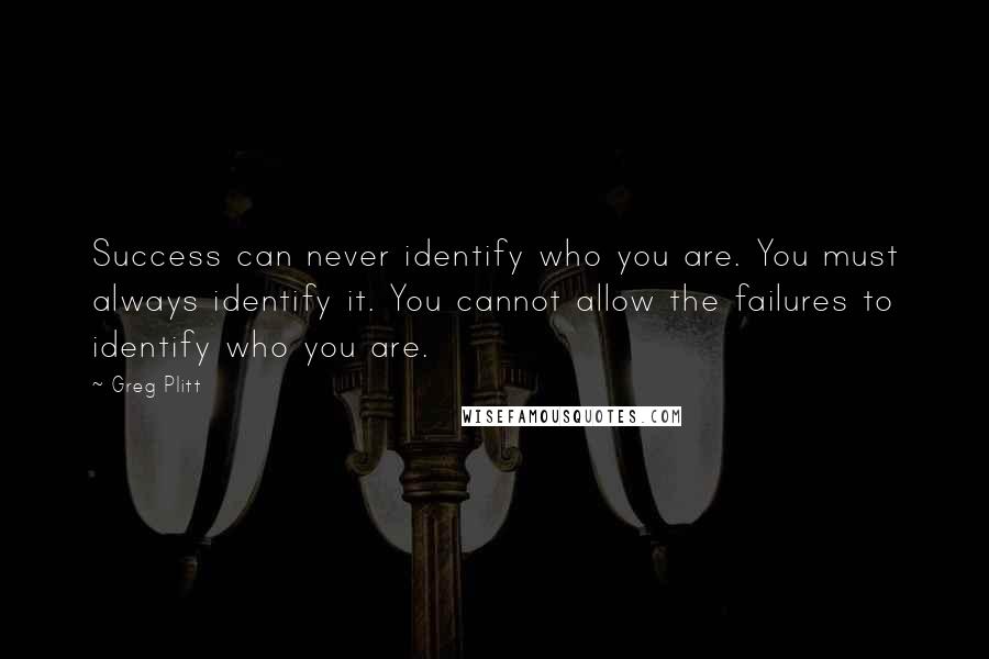 Greg Plitt Quotes: Success can never identify who you are. You must always identify it. You cannot allow the failures to identify who you are.
