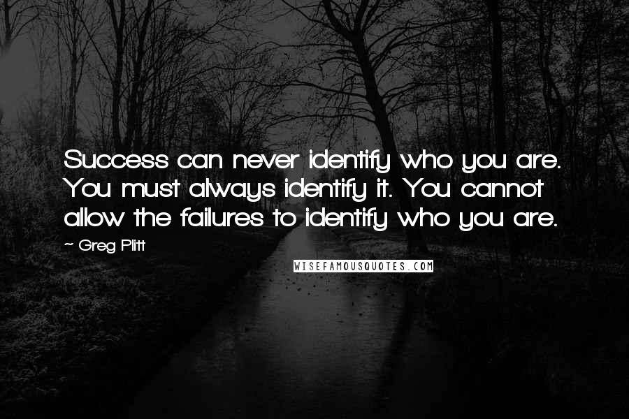 Greg Plitt Quotes: Success can never identify who you are. You must always identify it. You cannot allow the failures to identify who you are.