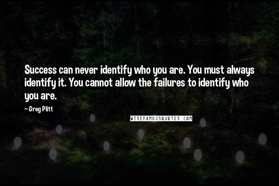 Greg Plitt Quotes: Success can never identify who you are. You must always identify it. You cannot allow the failures to identify who you are.