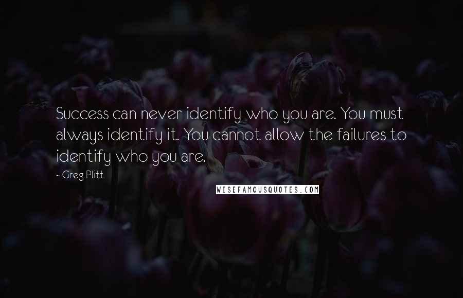Greg Plitt Quotes: Success can never identify who you are. You must always identify it. You cannot allow the failures to identify who you are.