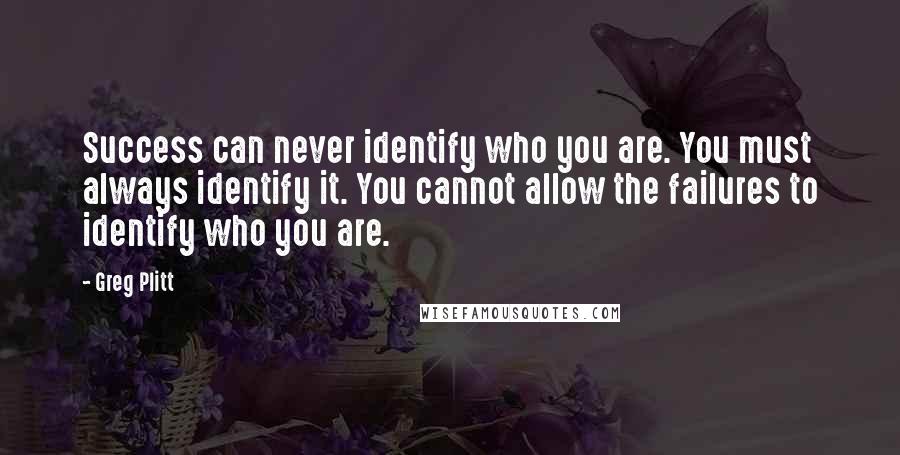 Greg Plitt Quotes: Success can never identify who you are. You must always identify it. You cannot allow the failures to identify who you are.