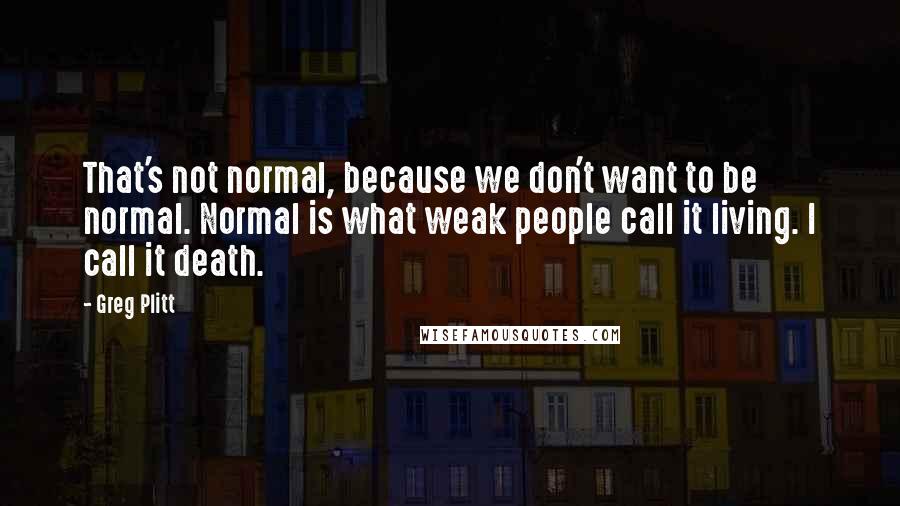 Greg Plitt Quotes: That's not normal, because we don't want to be normal. Normal is what weak people call it living. I call it death.