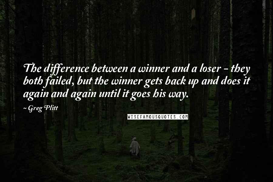 Greg Plitt Quotes: The difference between a winner and a loser - they both failed, but the winner gets back up and does it again and again until it goes his way.