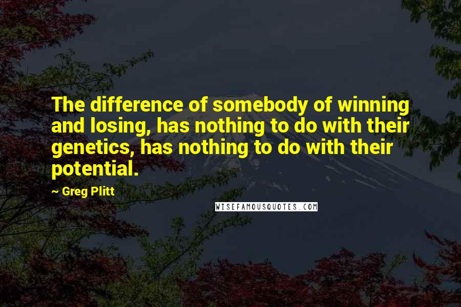 Greg Plitt Quotes: The difference of somebody of winning and losing, has nothing to do with their genetics, has nothing to do with their potential.