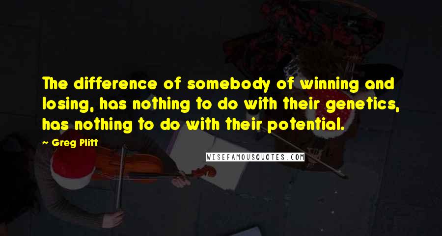 Greg Plitt Quotes: The difference of somebody of winning and losing, has nothing to do with their genetics, has nothing to do with their potential.