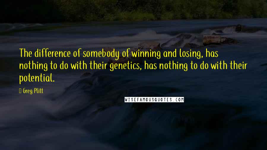 Greg Plitt Quotes: The difference of somebody of winning and losing, has nothing to do with their genetics, has nothing to do with their potential.