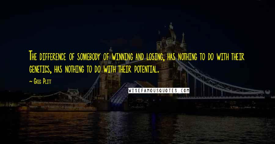 Greg Plitt Quotes: The difference of somebody of winning and losing, has nothing to do with their genetics, has nothing to do with their potential.