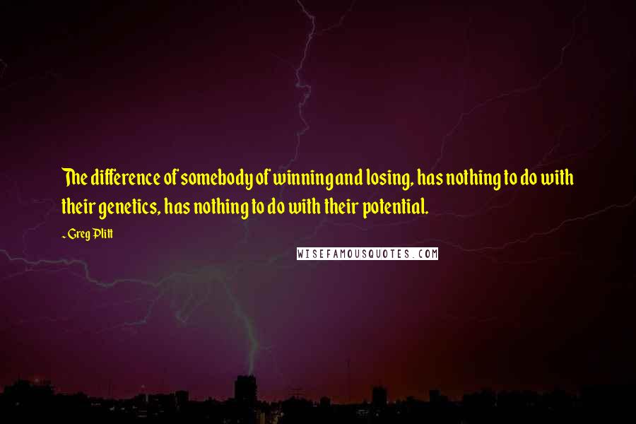 Greg Plitt Quotes: The difference of somebody of winning and losing, has nothing to do with their genetics, has nothing to do with their potential.