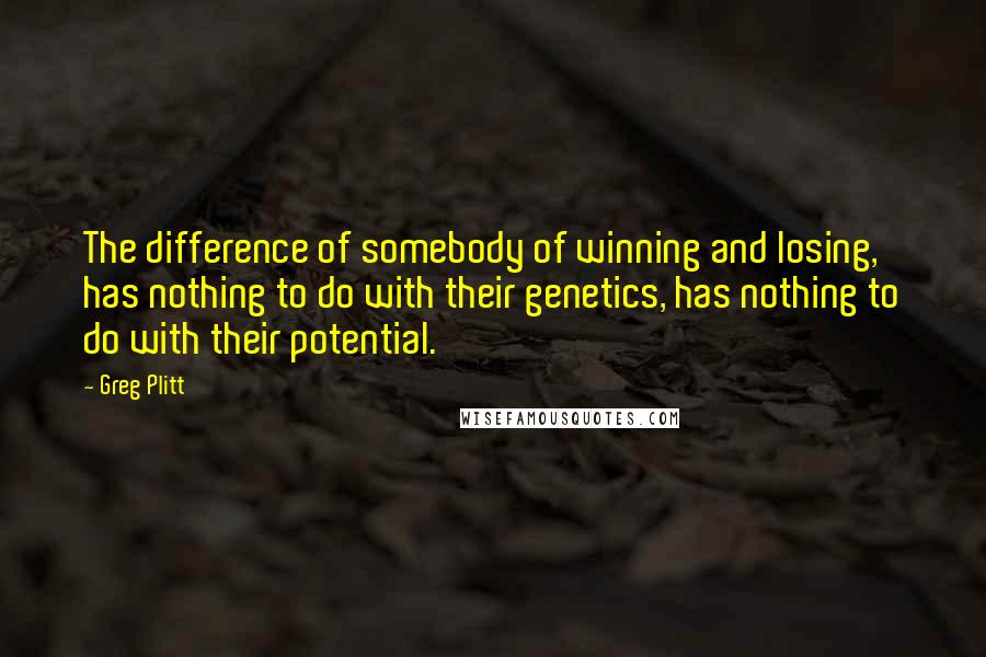 Greg Plitt Quotes: The difference of somebody of winning and losing, has nothing to do with their genetics, has nothing to do with their potential.