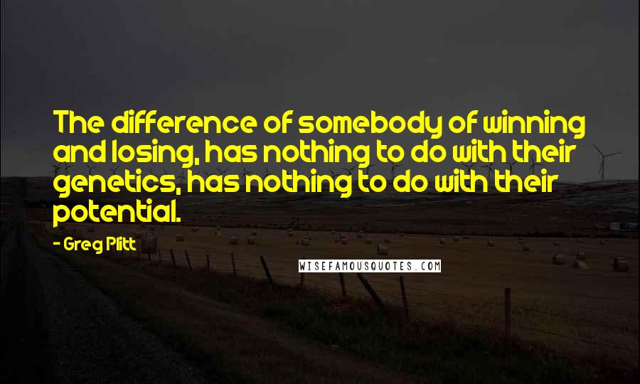 Greg Plitt Quotes: The difference of somebody of winning and losing, has nothing to do with their genetics, has nothing to do with their potential.