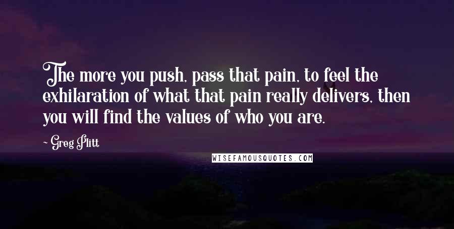 Greg Plitt Quotes: The more you push, pass that pain, to feel the exhilaration of what that pain really delivers, then you will find the values of who you are.