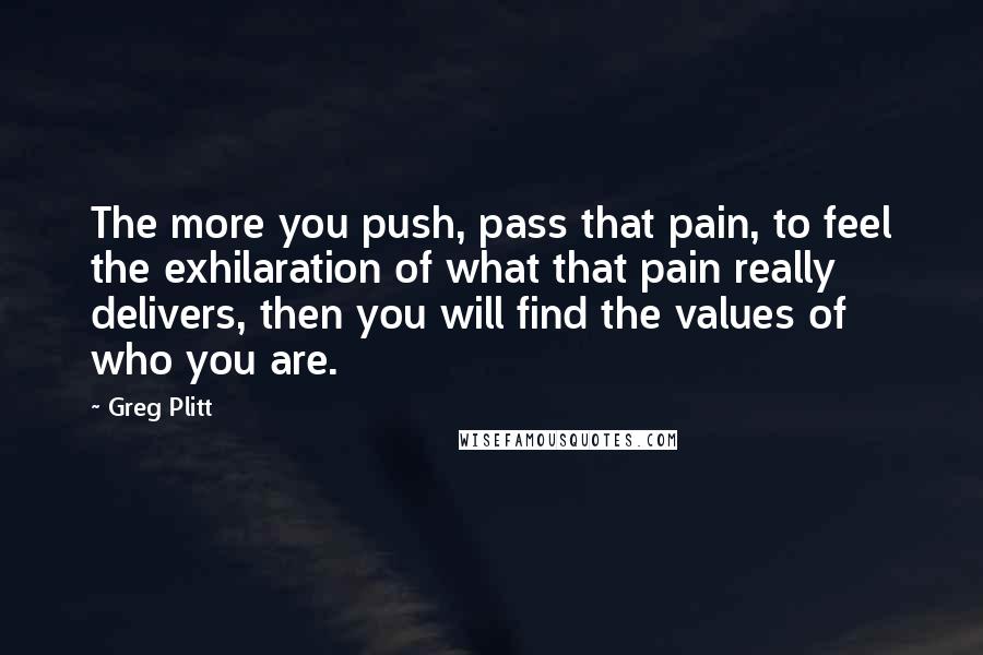 Greg Plitt Quotes: The more you push, pass that pain, to feel the exhilaration of what that pain really delivers, then you will find the values of who you are.