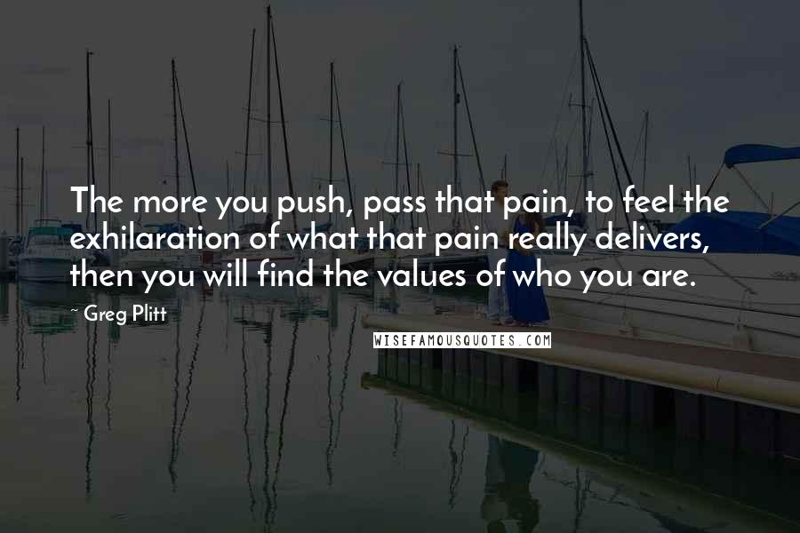 Greg Plitt Quotes: The more you push, pass that pain, to feel the exhilaration of what that pain really delivers, then you will find the values of who you are.