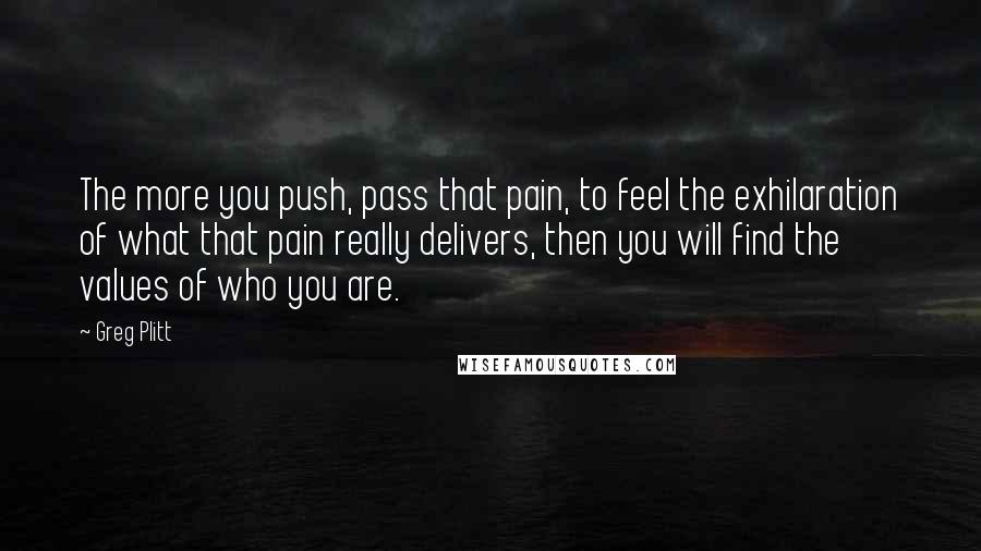 Greg Plitt Quotes: The more you push, pass that pain, to feel the exhilaration of what that pain really delivers, then you will find the values of who you are.