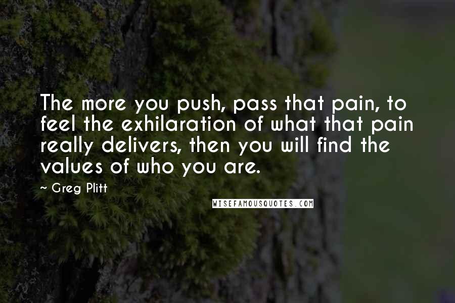 Greg Plitt Quotes: The more you push, pass that pain, to feel the exhilaration of what that pain really delivers, then you will find the values of who you are.