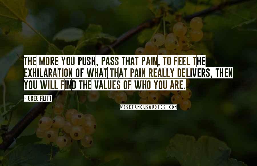 Greg Plitt Quotes: The more you push, pass that pain, to feel the exhilaration of what that pain really delivers, then you will find the values of who you are.