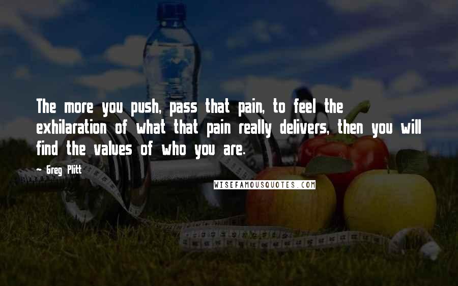 Greg Plitt Quotes: The more you push, pass that pain, to feel the exhilaration of what that pain really delivers, then you will find the values of who you are.