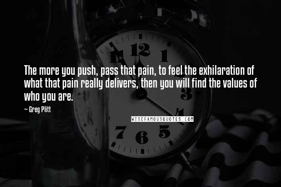 Greg Plitt Quotes: The more you push, pass that pain, to feel the exhilaration of what that pain really delivers, then you will find the values of who you are.