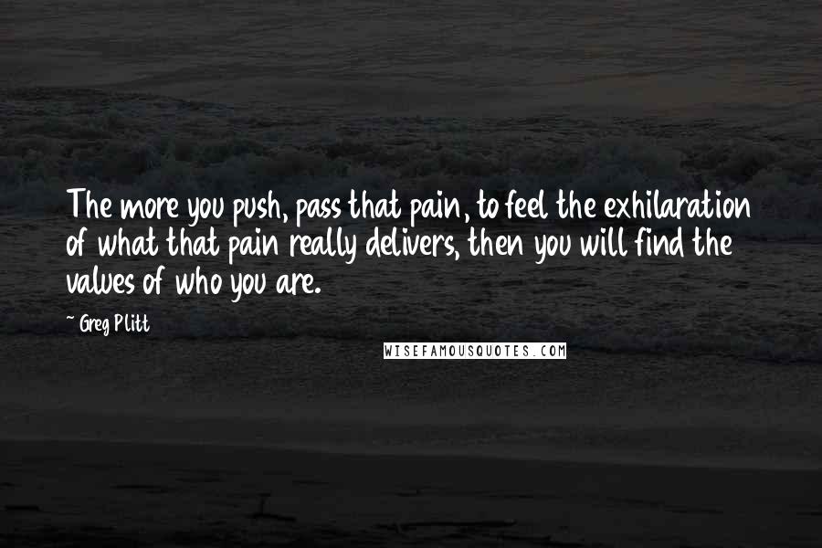Greg Plitt Quotes: The more you push, pass that pain, to feel the exhilaration of what that pain really delivers, then you will find the values of who you are.