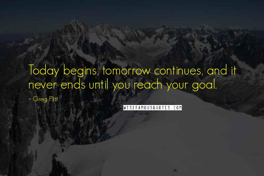 Greg Plitt Quotes: Today begins, tomorrow continues, and it never ends until you reach your goal.