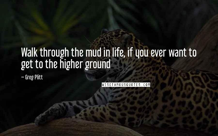 Greg Plitt Quotes: Walk through the mud in life, if you ever want to get to the higher ground