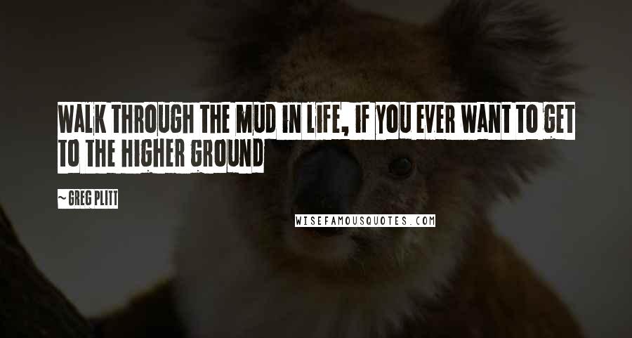 Greg Plitt Quotes: Walk through the mud in life, if you ever want to get to the higher ground