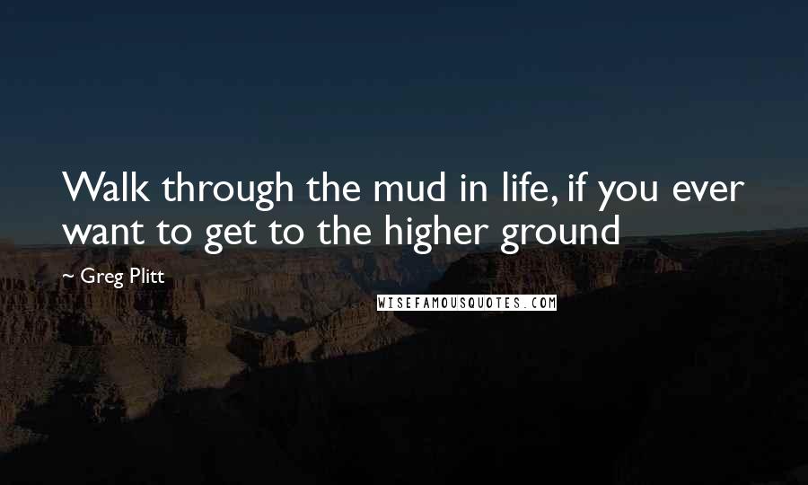 Greg Plitt Quotes: Walk through the mud in life, if you ever want to get to the higher ground