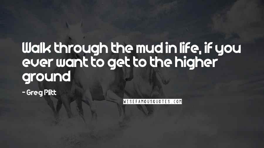 Greg Plitt Quotes: Walk through the mud in life, if you ever want to get to the higher ground