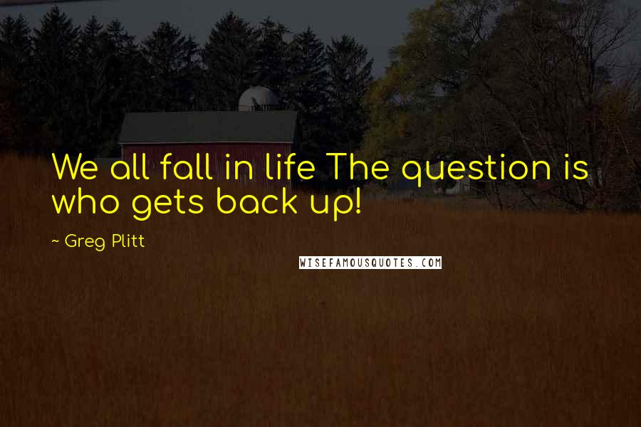 Greg Plitt Quotes: We all fall in life The question is who gets back up!