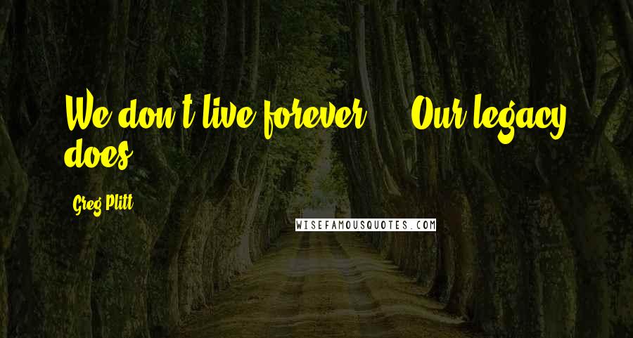Greg Plitt Quotes: We don't live forever ... Our legacy does.