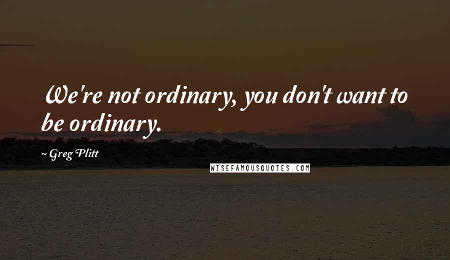 Greg Plitt Quotes: We're not ordinary, you don't want to be ordinary.