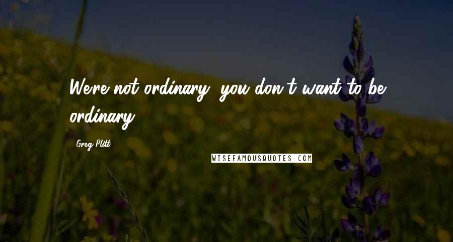 Greg Plitt Quotes: We're not ordinary, you don't want to be ordinary.