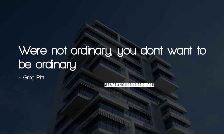 Greg Plitt Quotes: We're not ordinary, you don't want to be ordinary.