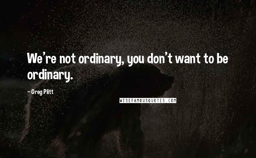 Greg Plitt Quotes: We're not ordinary, you don't want to be ordinary.