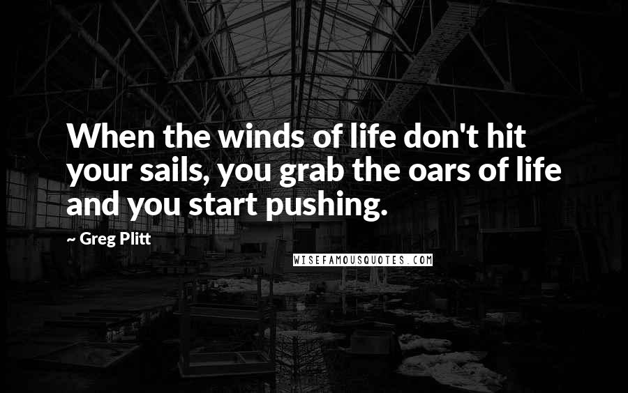 Greg Plitt Quotes: When the winds of life don't hit your sails, you grab the oars of life and you start pushing.