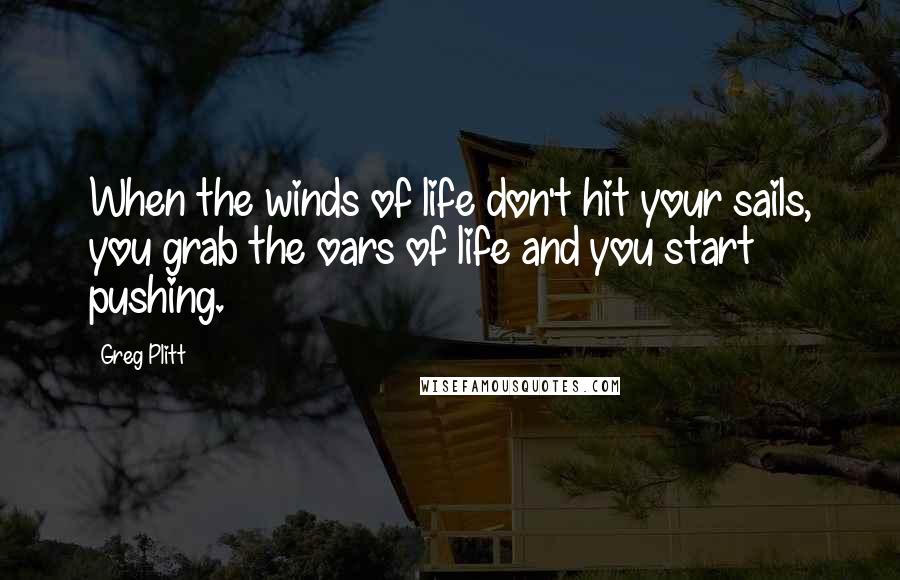 Greg Plitt Quotes: When the winds of life don't hit your sails, you grab the oars of life and you start pushing.