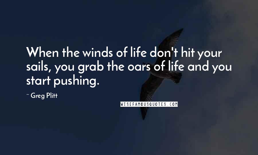 Greg Plitt Quotes: When the winds of life don't hit your sails, you grab the oars of life and you start pushing.