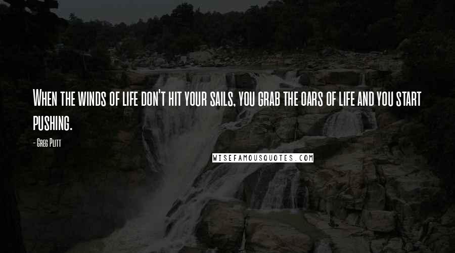 Greg Plitt Quotes: When the winds of life don't hit your sails, you grab the oars of life and you start pushing.