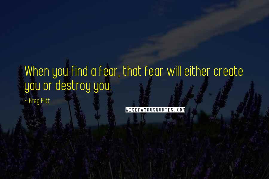 Greg Plitt Quotes: When you find a fear, that fear will either create you or destroy you.