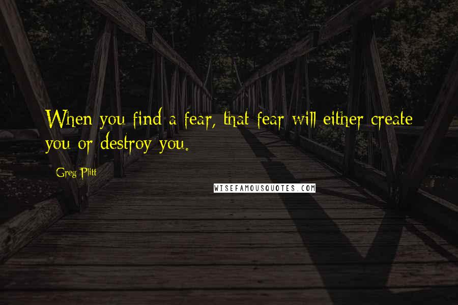 Greg Plitt Quotes: When you find a fear, that fear will either create you or destroy you.