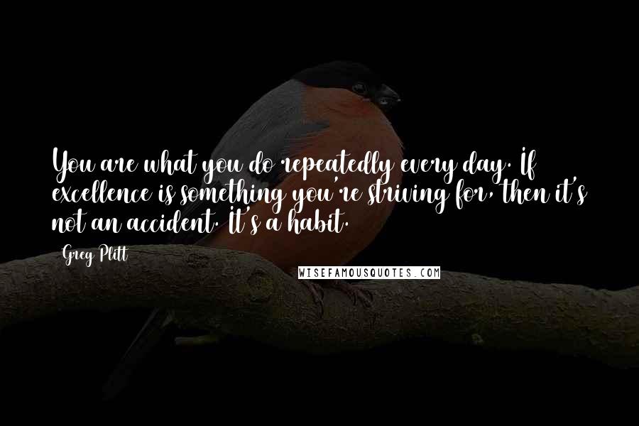 Greg Plitt Quotes: You are what you do repeatedly every day. If excellence is something you're striving for, then it's not an accident. It's a habit.