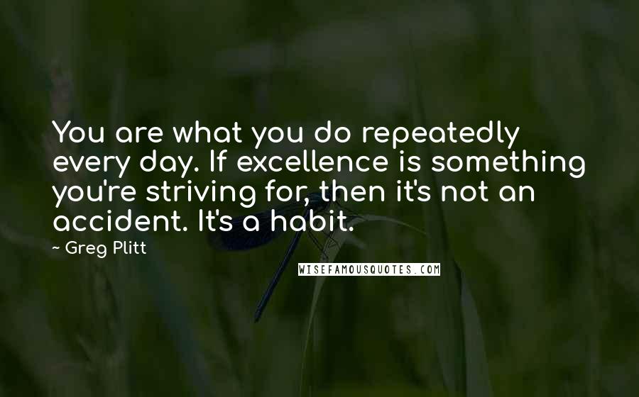 Greg Plitt Quotes: You are what you do repeatedly every day. If excellence is something you're striving for, then it's not an accident. It's a habit.