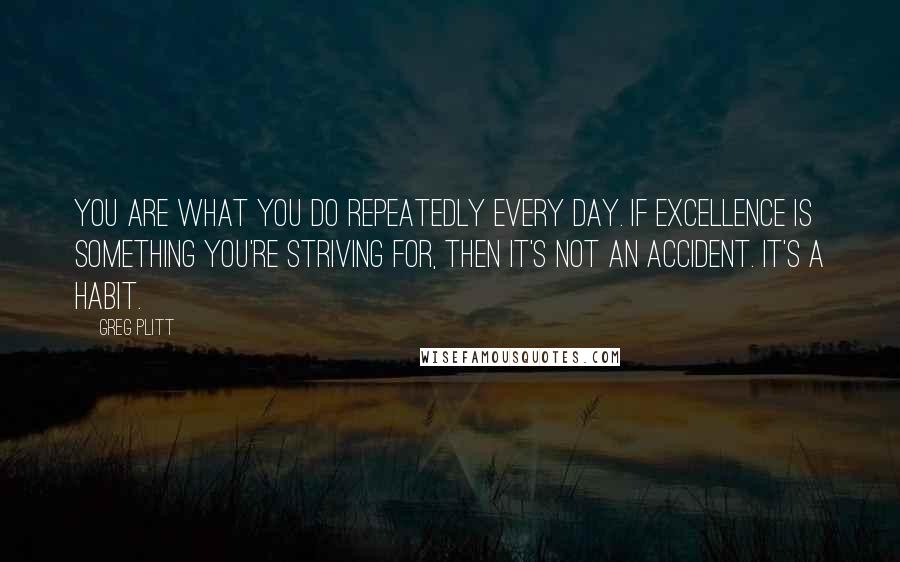 Greg Plitt Quotes: You are what you do repeatedly every day. If excellence is something you're striving for, then it's not an accident. It's a habit.