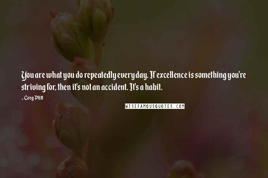 Greg Plitt Quotes: You are what you do repeatedly every day. If excellence is something you're striving for, then it's not an accident. It's a habit.