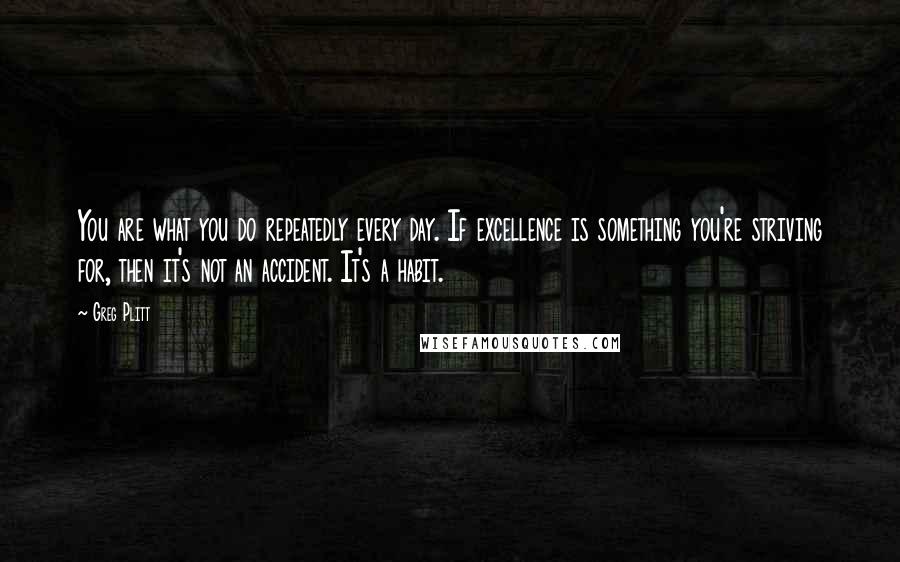 Greg Plitt Quotes: You are what you do repeatedly every day. If excellence is something you're striving for, then it's not an accident. It's a habit.